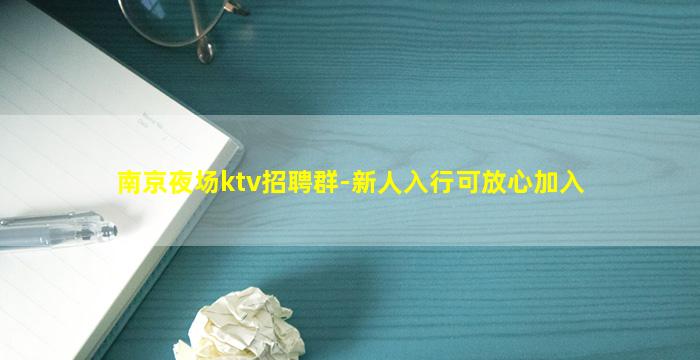 南京夜场ktv招聘群-新人入行可放心加入
